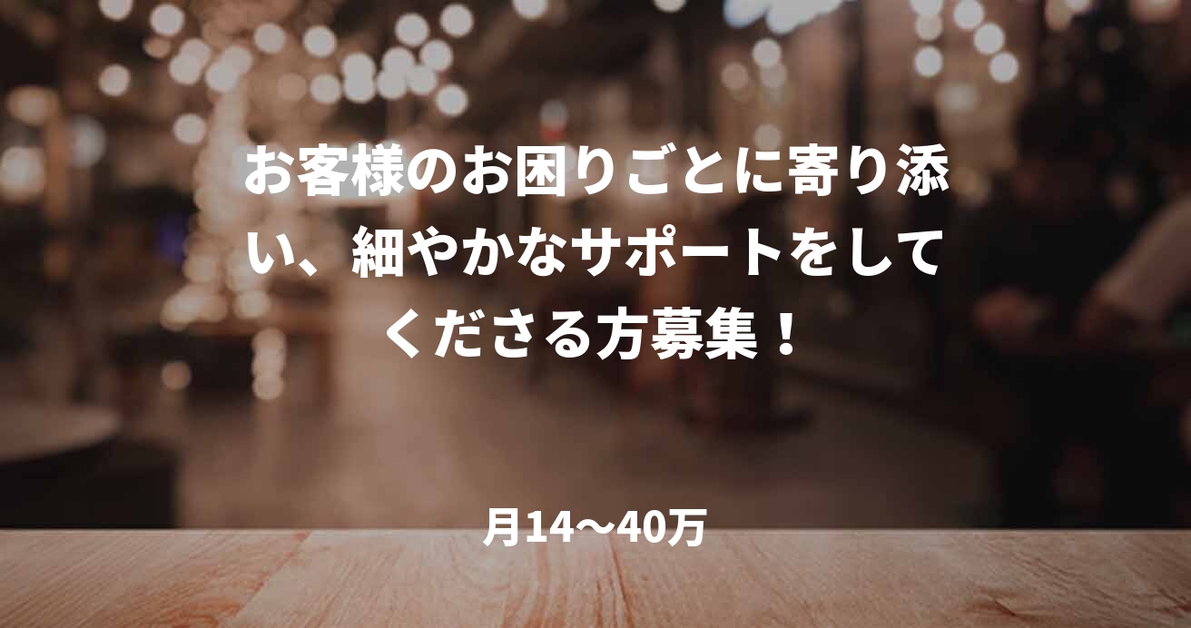 お客様のお困りごとに寄り添い、細やかなサポートをしてくださる方募集!