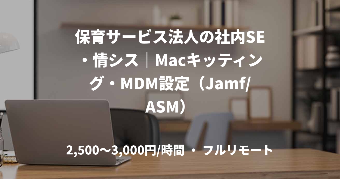 保育サービス法人の社内SE・情シス｜Macキッティング・MDM設定（Jamf/ASM）