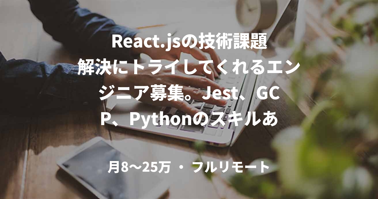 React.jsの技術課題解決にトライしてくれるエンジニア募集。Jest、GCP、Pythonのスキルあると尚可。