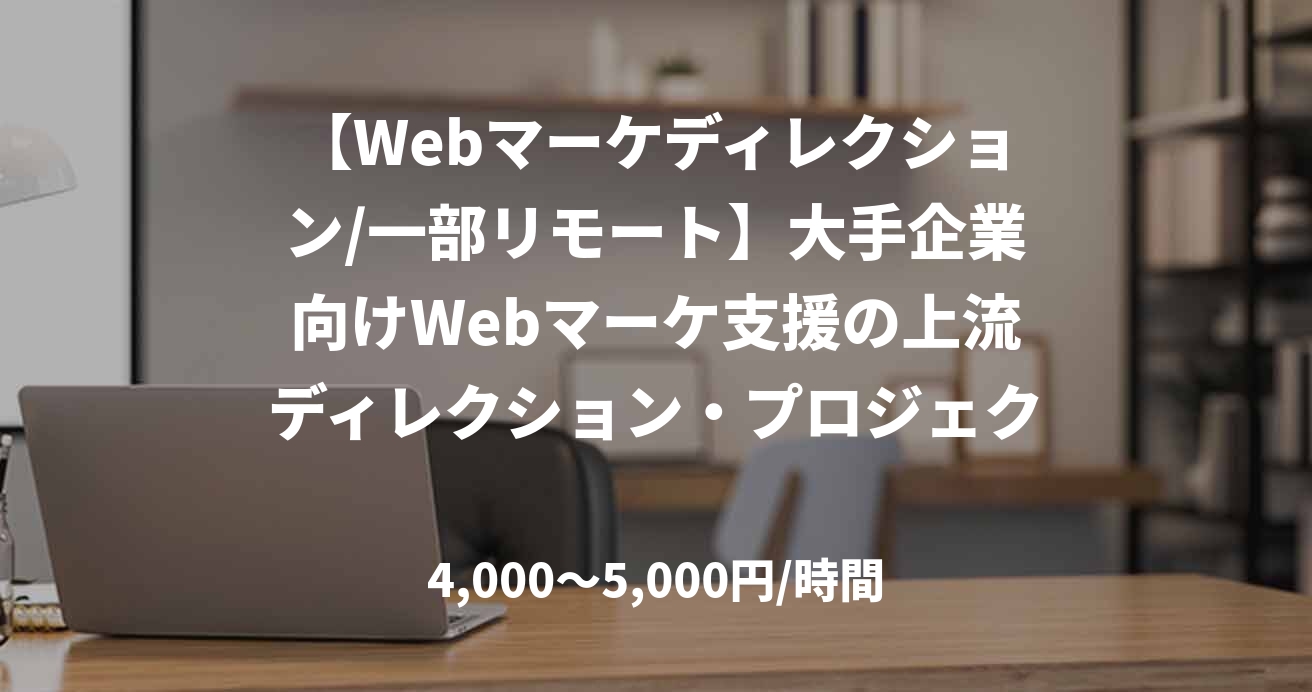 【Webマーケディレクション/一部リモート】大手企業向けWebマーケ支援の上流ディレクション・プロジェクト推進（月40〜80h）