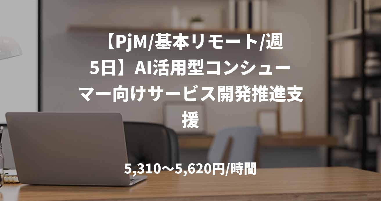 【PjM/基本リモート/週5日】AI活用型コンシューマー向けサービス開発推進支援