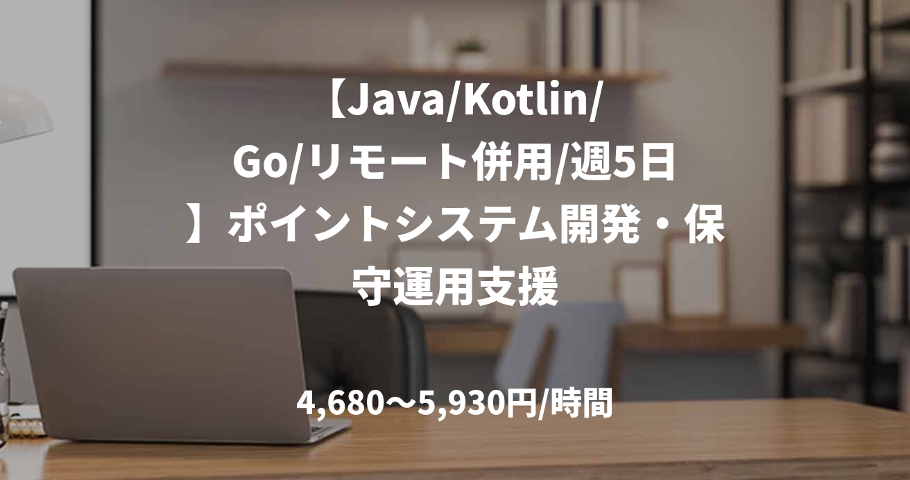 【Java/Kotlin/Go/リモート併用/週5日】ポイントシステム開発・保守運用支援