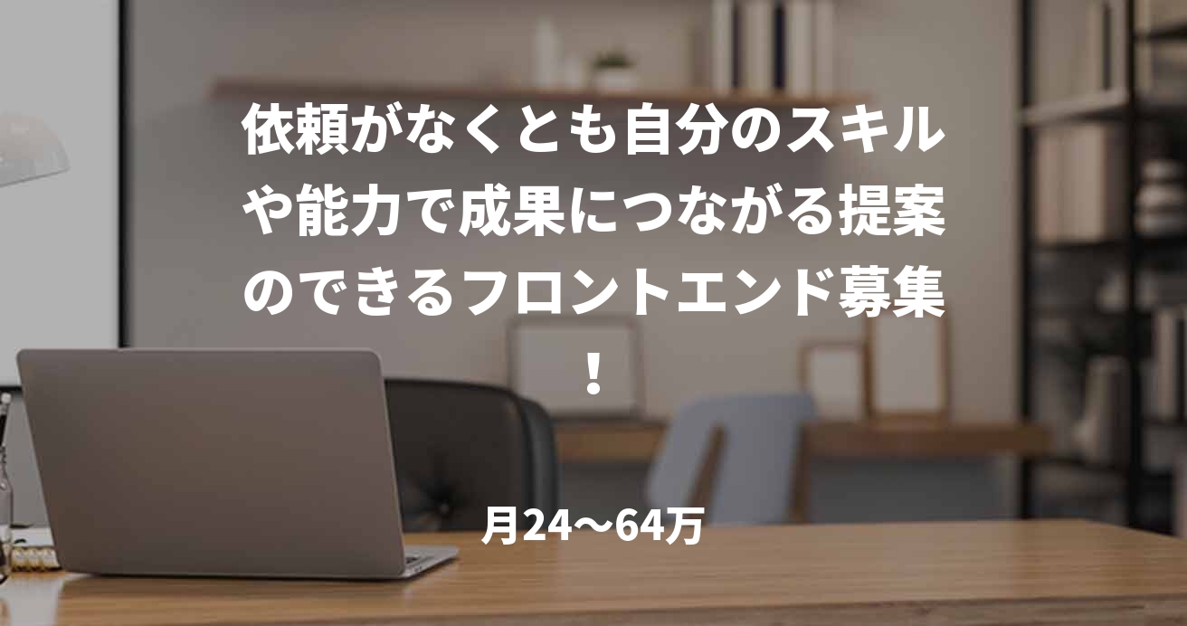 依頼がなくとも自分のスキルや能力で成果につながる提案のできるフロントエンド募集！