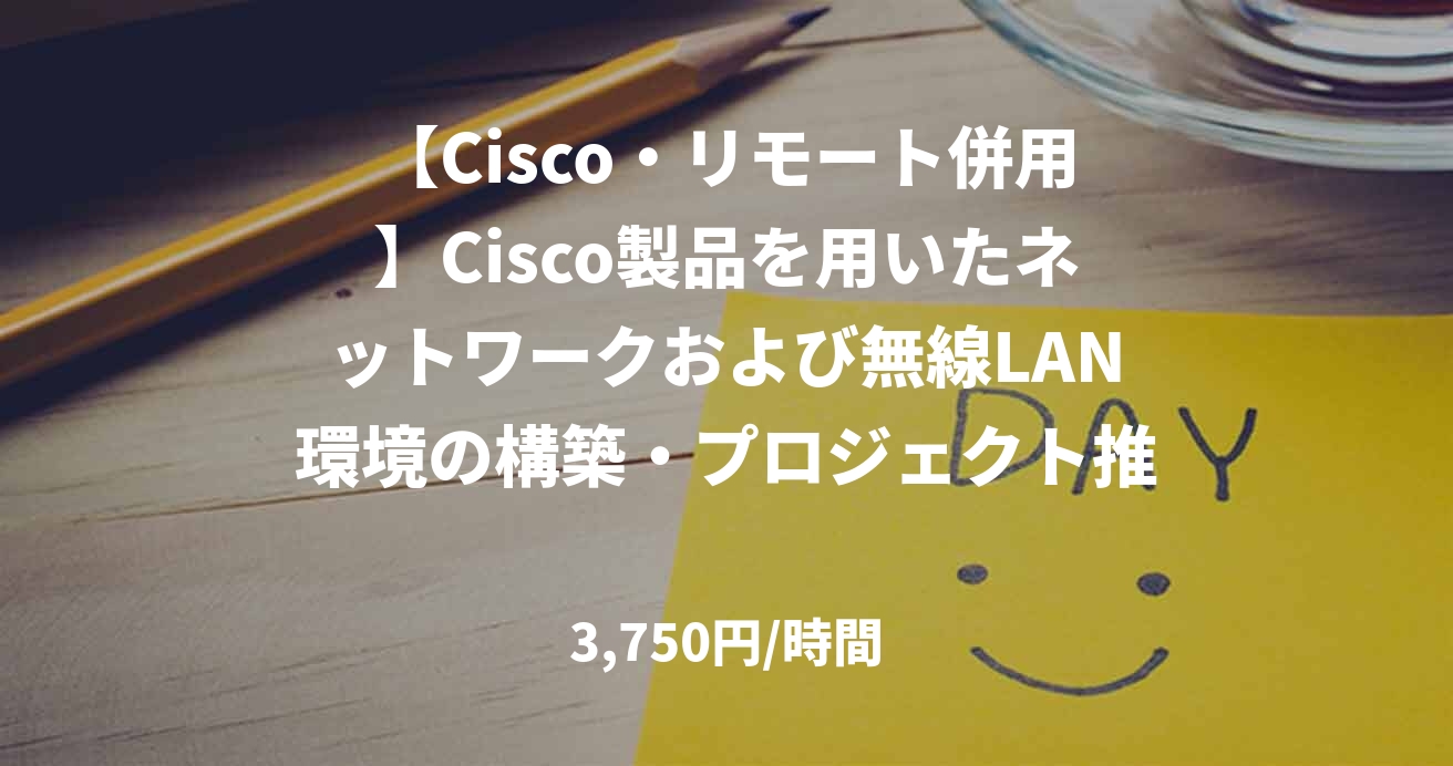 【Cisco・リモート併用】Cisco製品を用いたネットワークおよび無線LAN環境の構築・プロジェクト推進支援