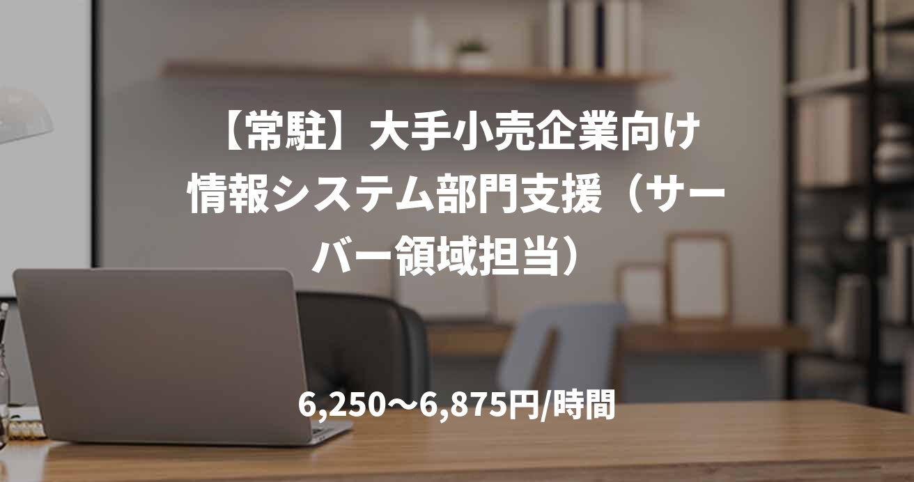 【常駐】大手小売企業向け 情報システム部門支援（サーバー領域担当）