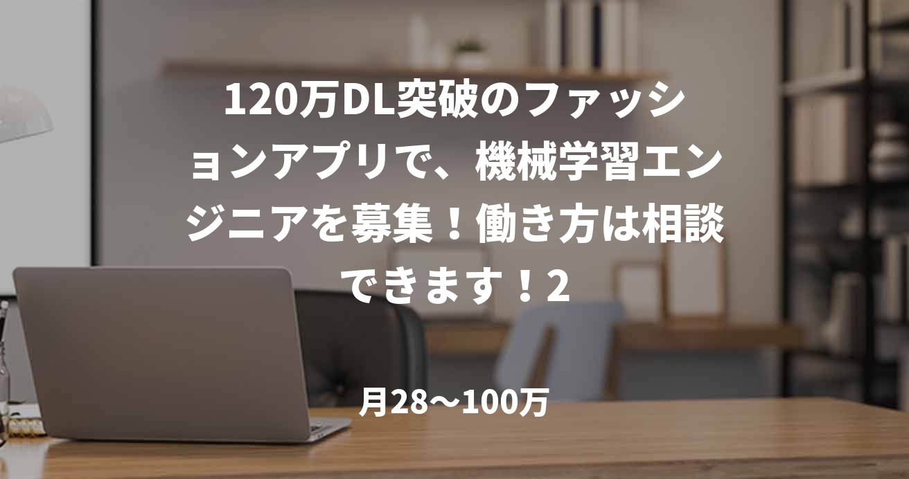 120万DL突破のファッションアプリで、機械学習エンジニアを募集！働き方は相談できます！2