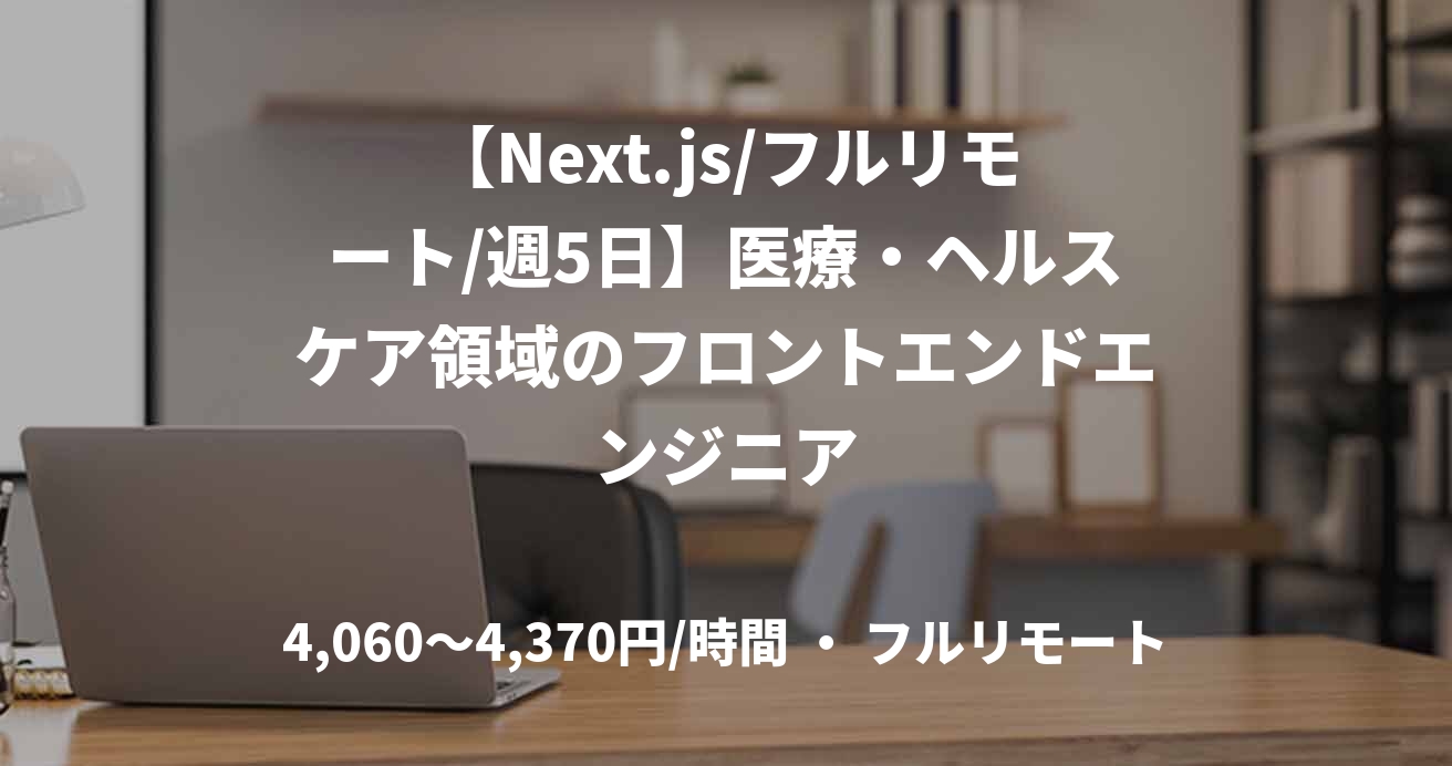 【Next.js/フルリモート/週5日】医療・ヘルスケア領域のフロントエンドエンジニア