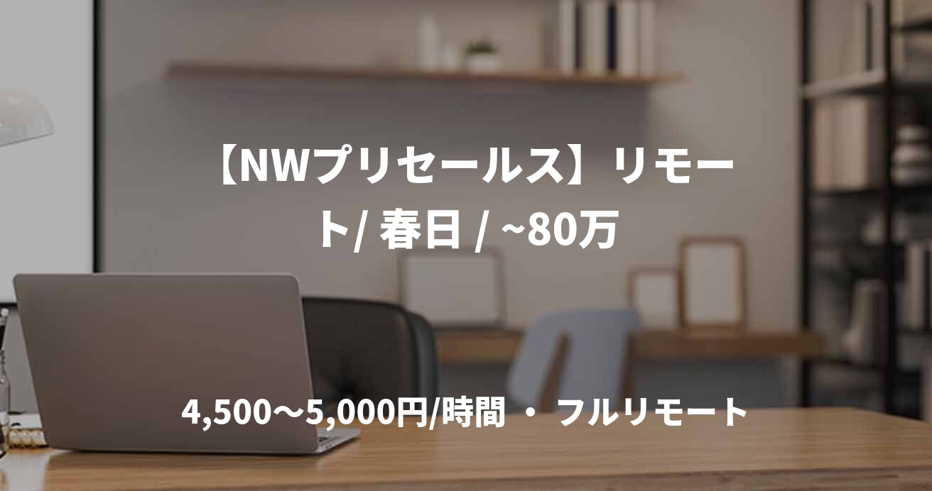 【NWプリセールス】リモート/ 春日 / ~80万