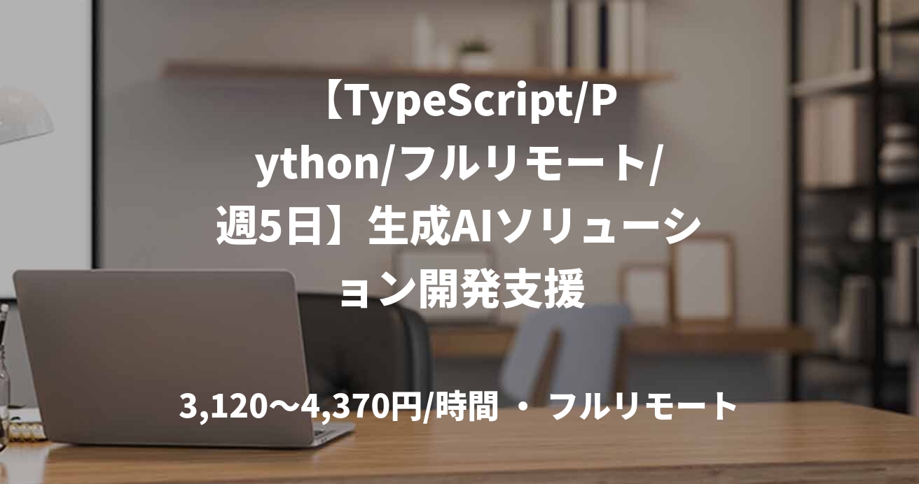 【TypeScript/Python/フルリモート/週5日】生成AIソリューション開発支援