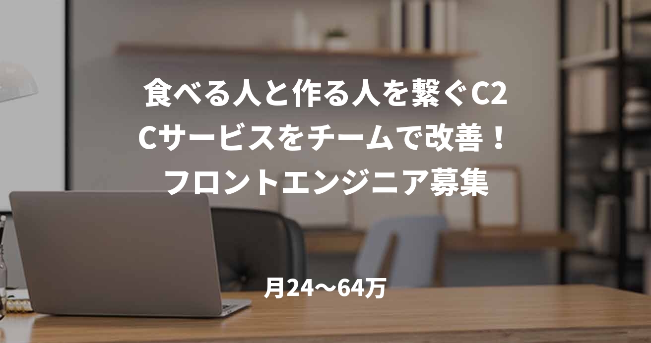 食べる人と作る人を繋ぐC2Cサービスをチームで改善!フロントエンジニア募集