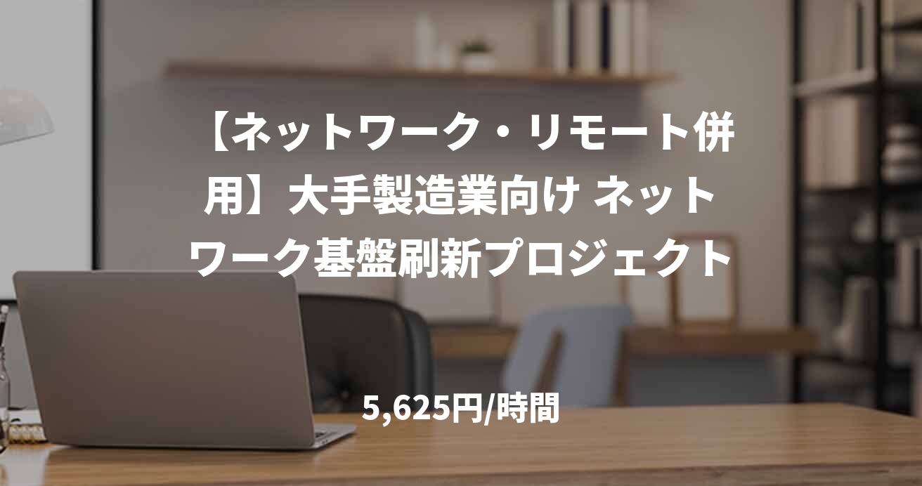 【ネットワーク・リモート併用】大手製造業向け ネットワーク基盤刷新プロジェクト
