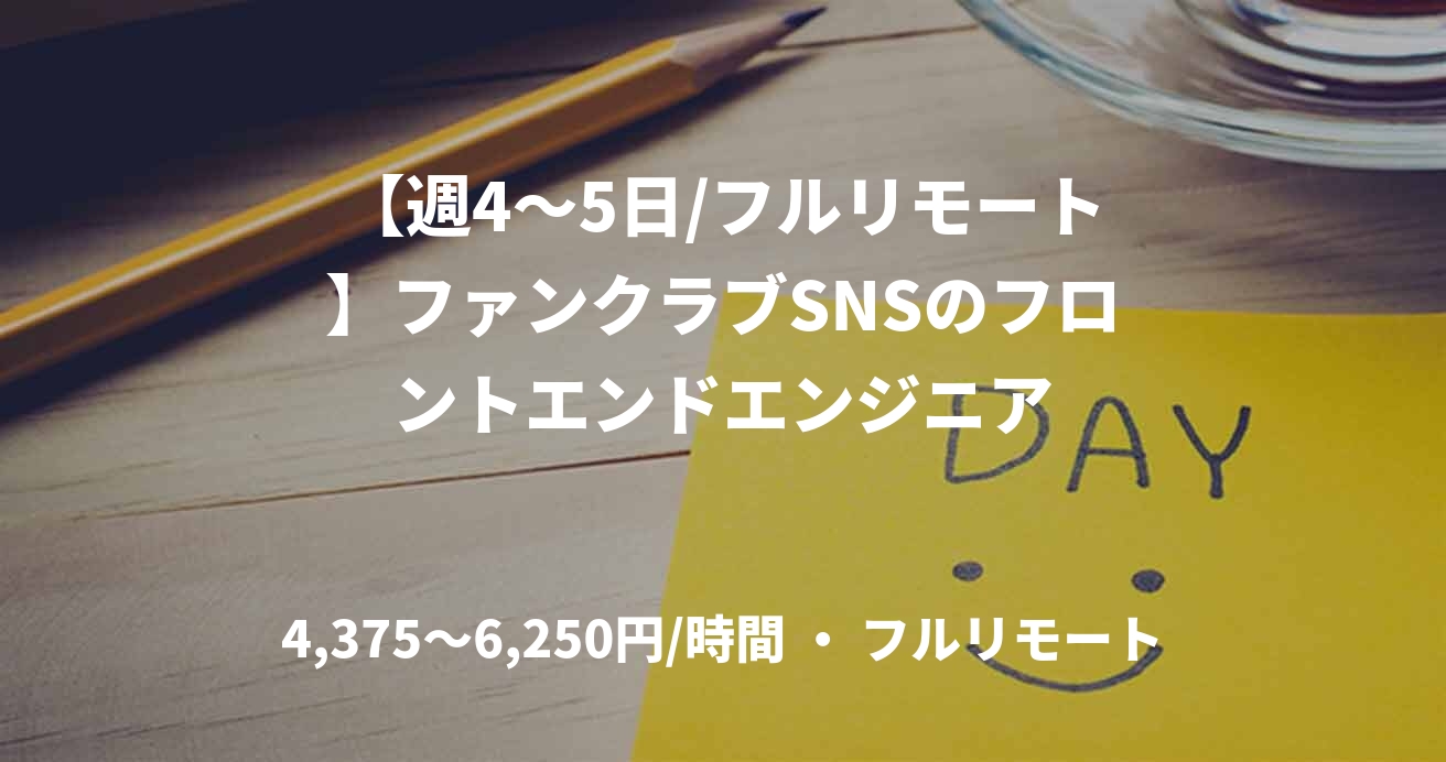 【週4〜5日/フルリモート】ファンクラブSNSのフロントエンドエンジニア