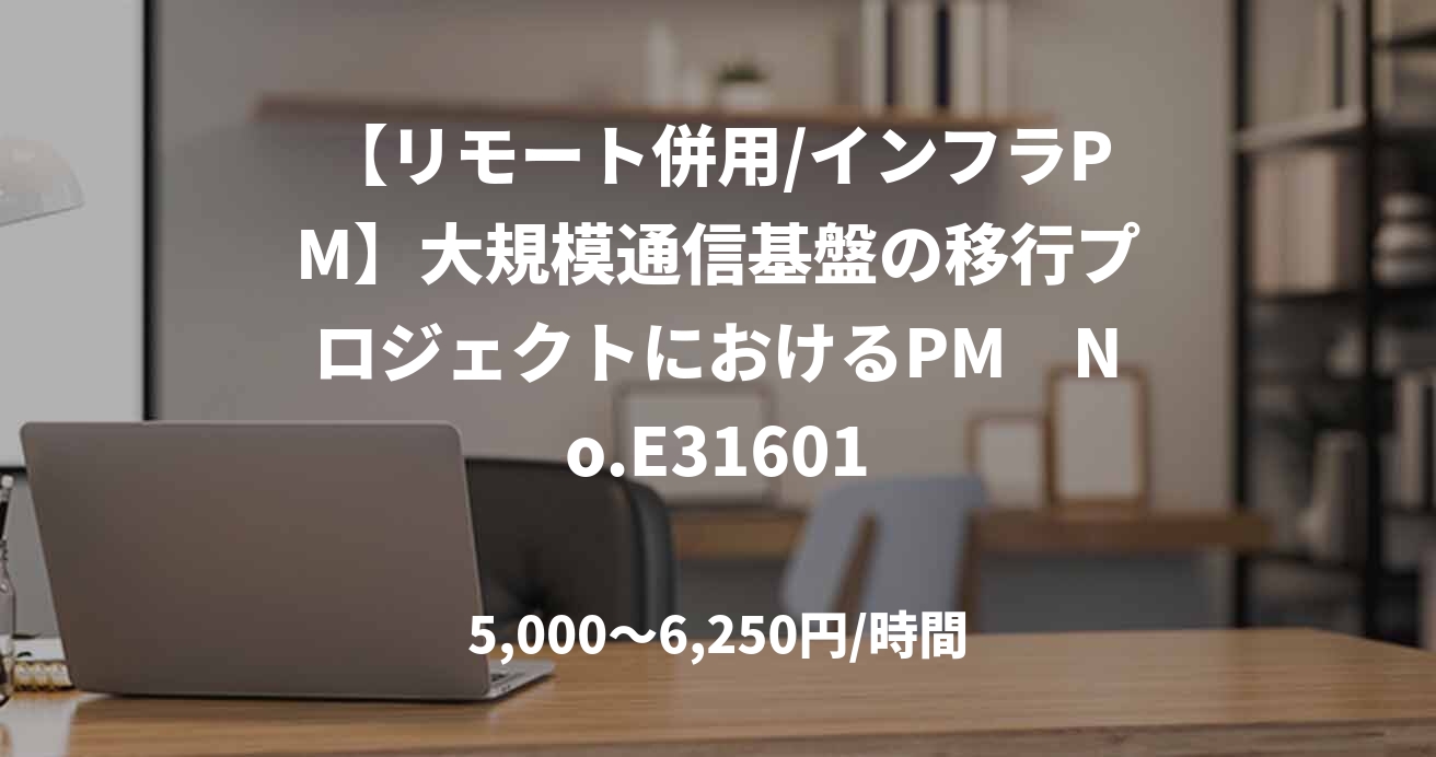 【リモート併用/インフラPM】大規模通信基盤の移行プロジェクトにおけるPM　No.E31601