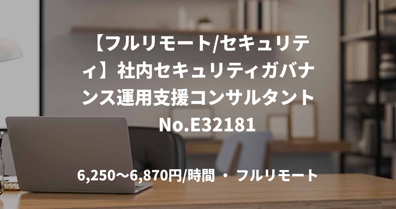 【フルリモート/セキュリティ】社内セキュリティガバナンス運用支援コンサルタント　No.	E32181