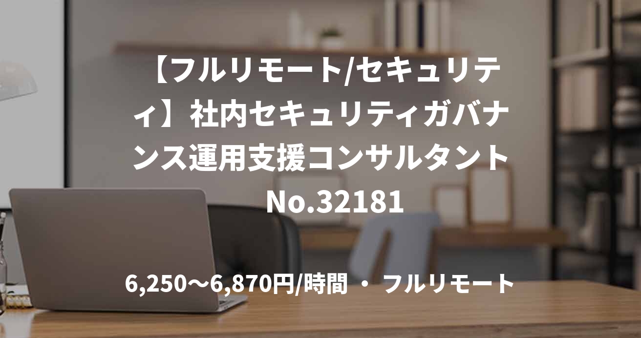 【フルリモート/セキュリティ】社内セキュリティガバナンス運用支援コンサルタント　No.	32181