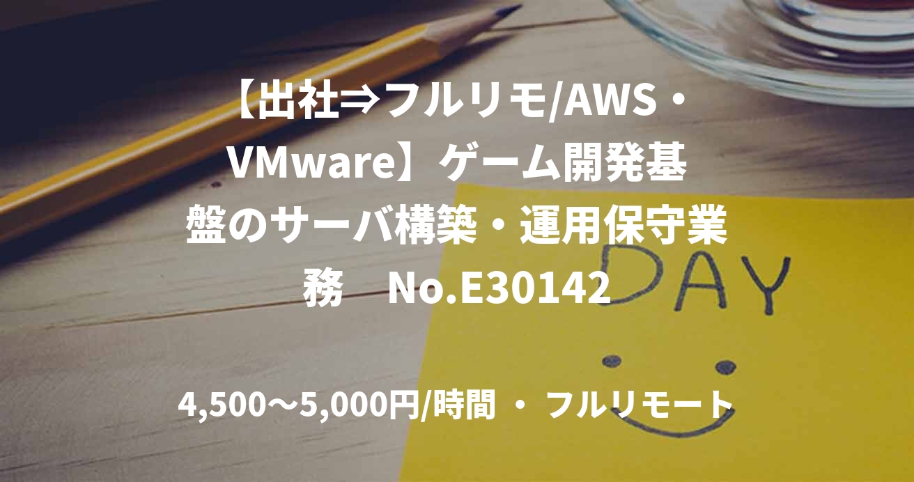 【出社⇒フルリモ/AWS・VMware】ゲーム開発基盤のサーバ構築・運用保守業務　No.E30142