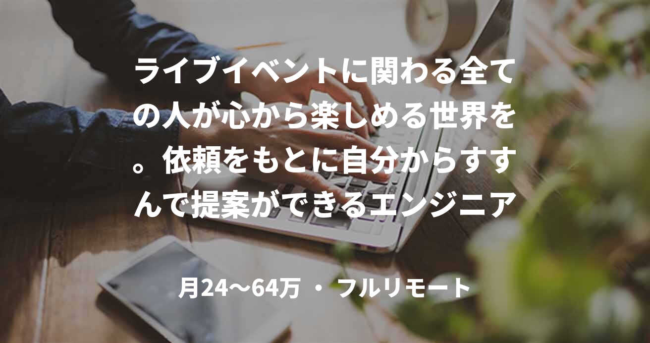 ライブイベントに関わる全ての人が心から楽しめる世界を。依頼をもとに自分からすすんで提案ができるエンジニアさんとご一緒したいです！