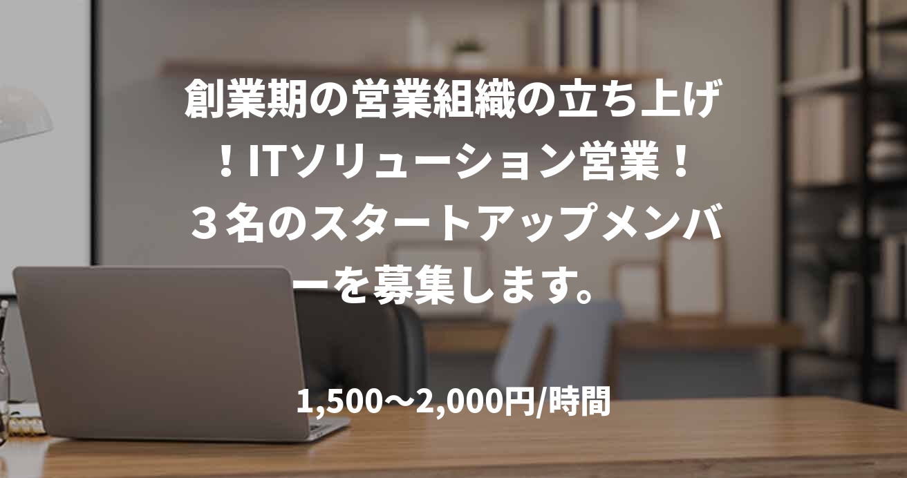 創業期の営業組織の立ち上げ！ITソリューション営業！３名のスタートアップメンバーを募集します。