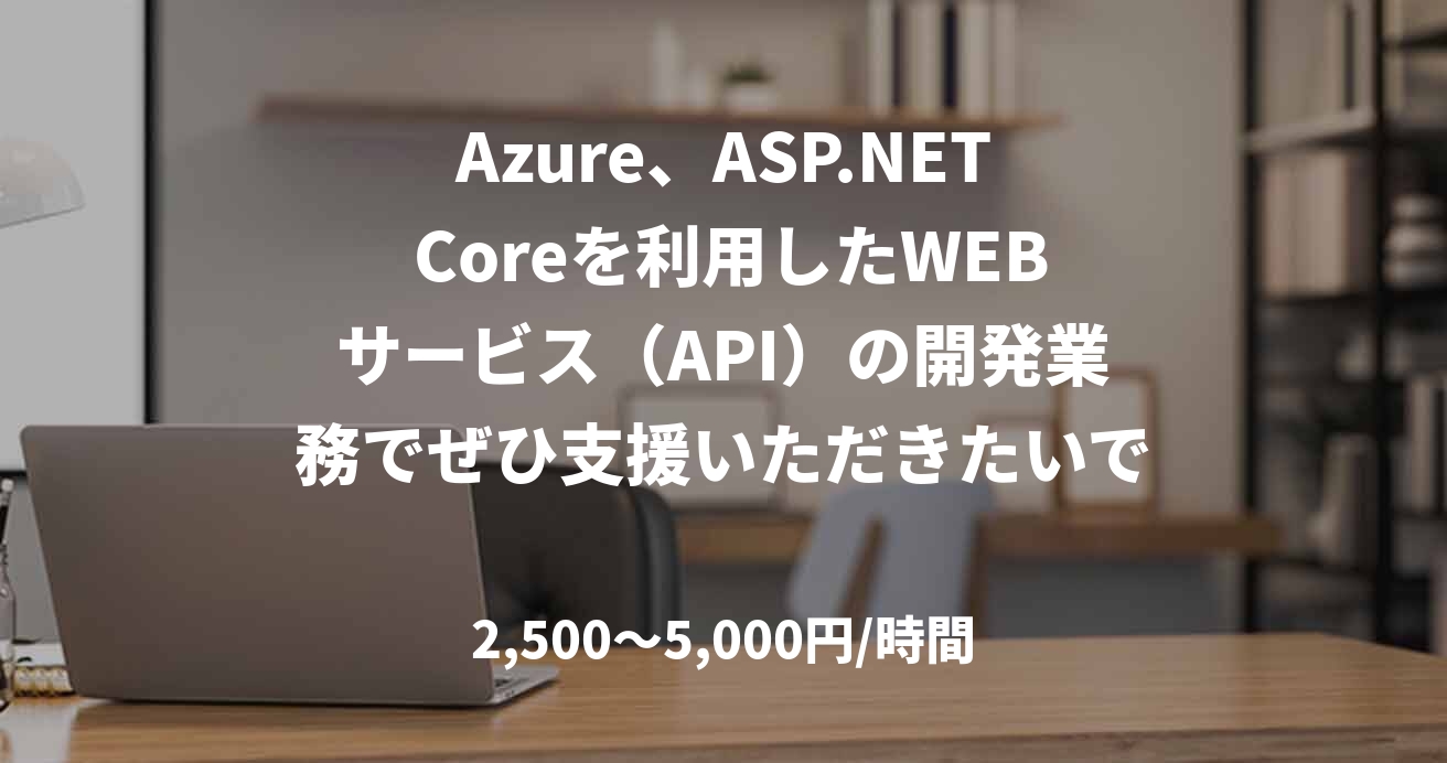 Azure、ASP.NET Coreを利用したWEBサービス(API)の開発業務でぜひ支援いただきたいです