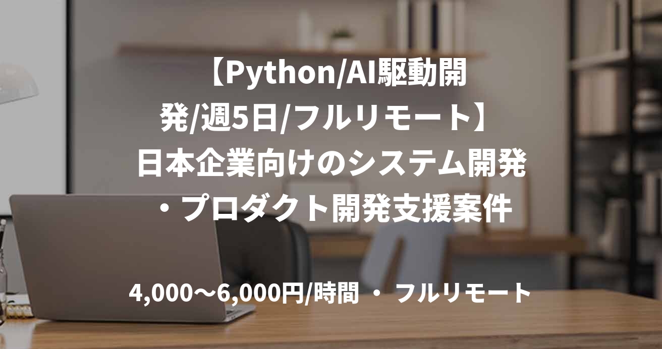【Python/AI駆動開発/週5日/フルリモート】日本企業向けのシステム開発・プロダクト開発支援案件