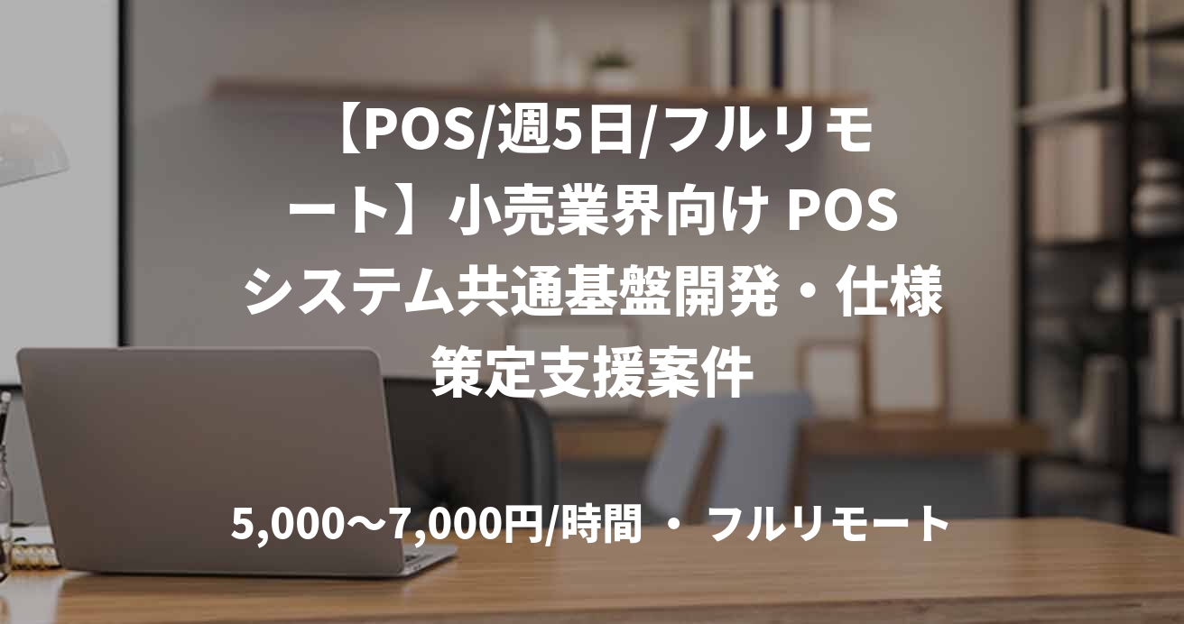 【POS/週5日/フルリモート】小売業界向け POSシステム共通基盤開発・仕様策定支援案件