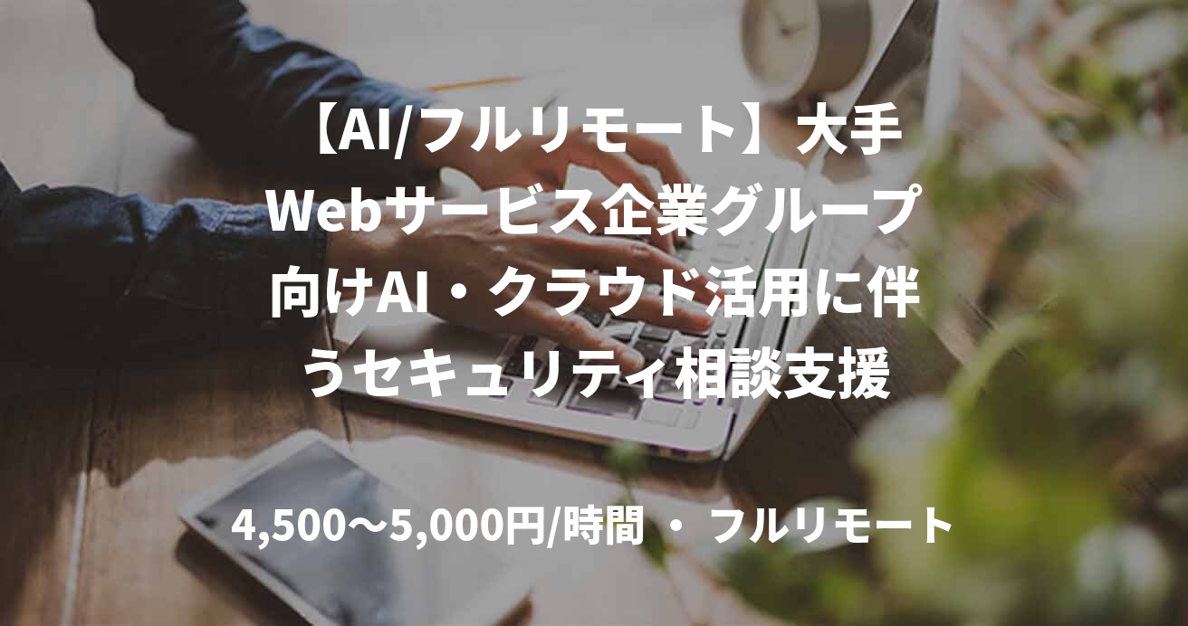 【AI/フルリモート】大手Webサービス企業グループ向けAI・クラウド活用に伴うセキュリティ相談支援