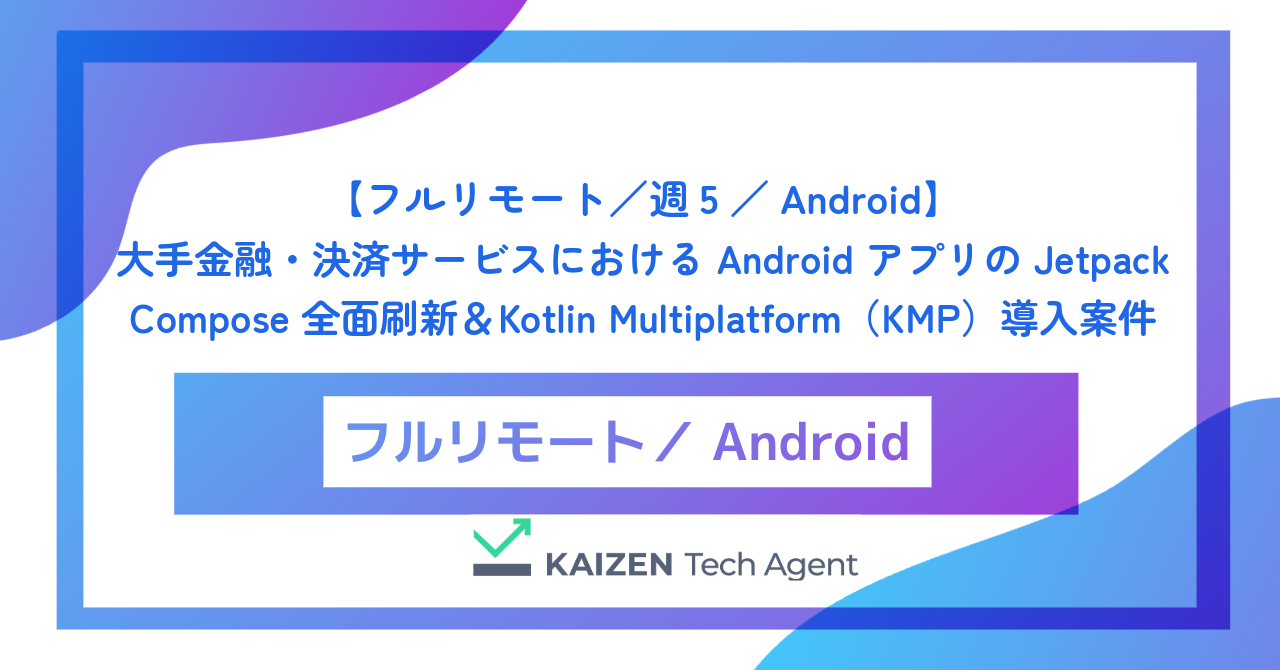 【フルリモート／週5／Android】大手金融・決済サービスにおける Android アプリの Jetpack Compose 全面刷新＆Kotlin Multiplatform（KMP）導入案件