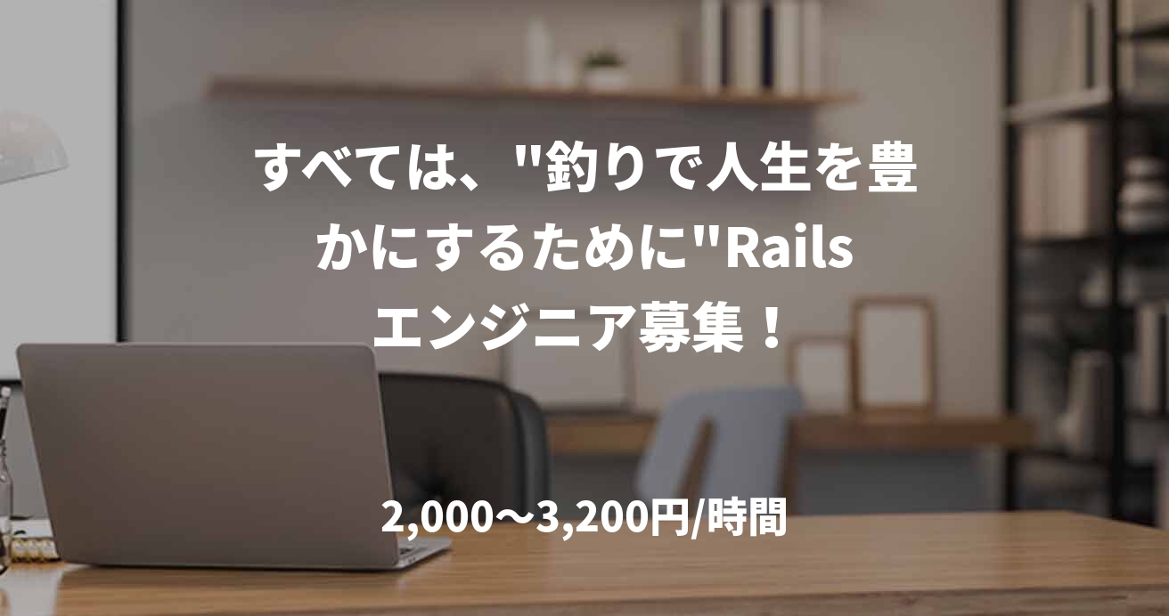 すべては、"釣りで人生を豊かにするために"Railsエンジニア募集！