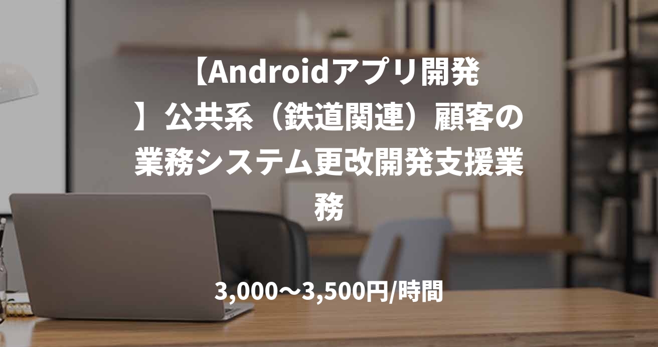 【Androidアプリ開発】公共系(鉄道関連)顧客の業務システム更改開発支援業務