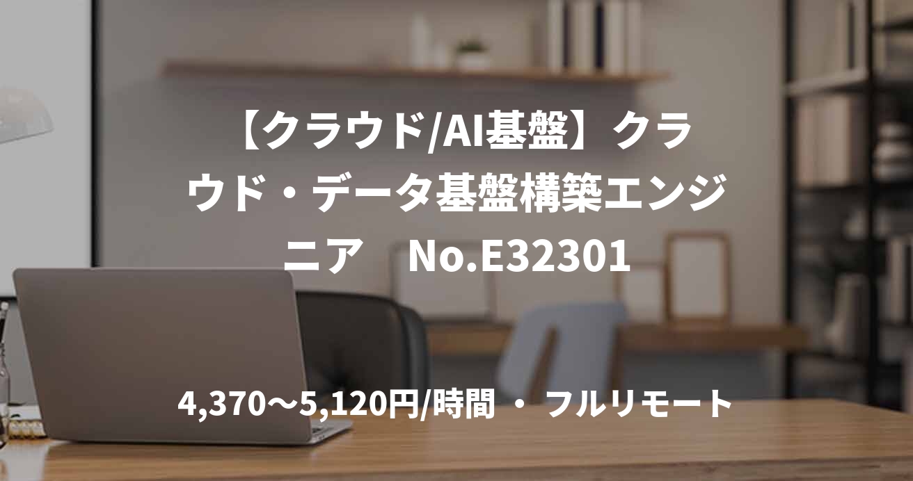 【クラウド/AI基盤】クラウド・データ基盤構築エンジニア　No.E32301