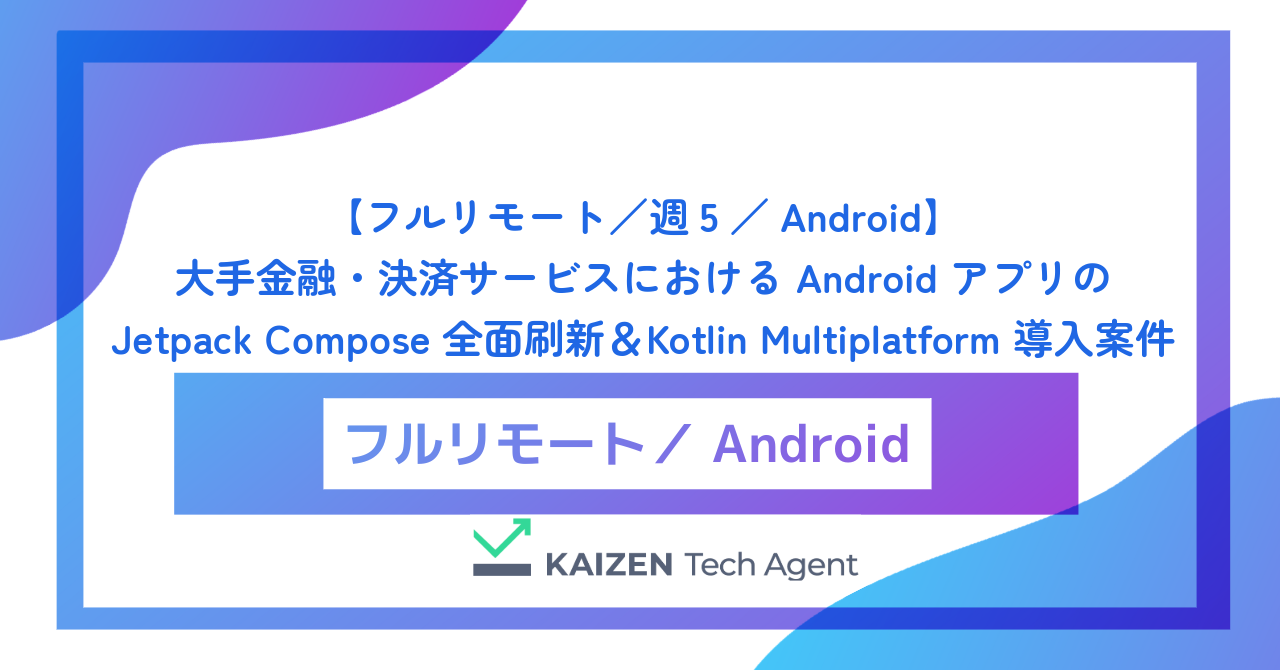 【フルリモート／週5／Android】大手金融・決済サービスにおける Android アプリの Jetpack Compose 全面刷新＆Kotlin Multiplatform 導入案件