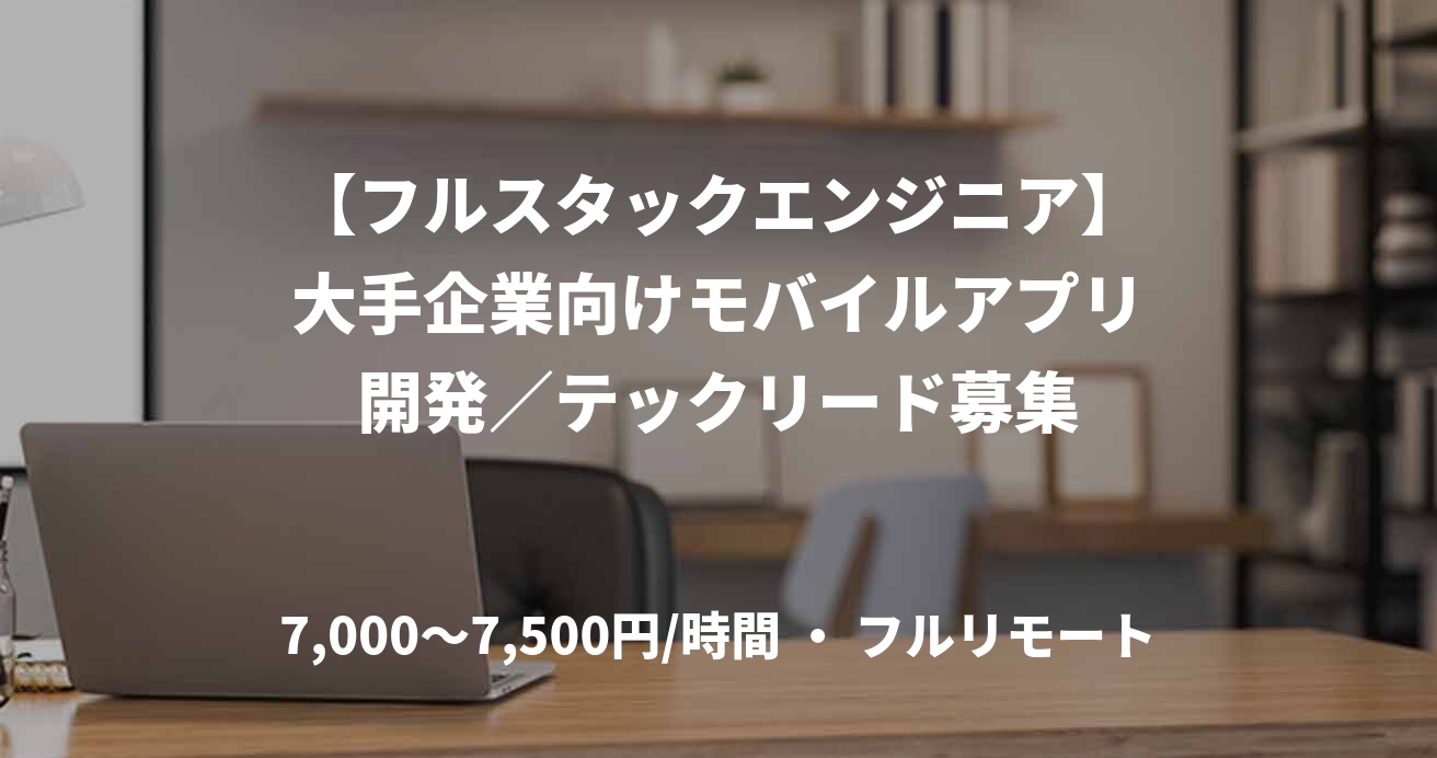 【フルスタックエンジニア】大手企業向けモバイルアプリ開発/テックリード募集