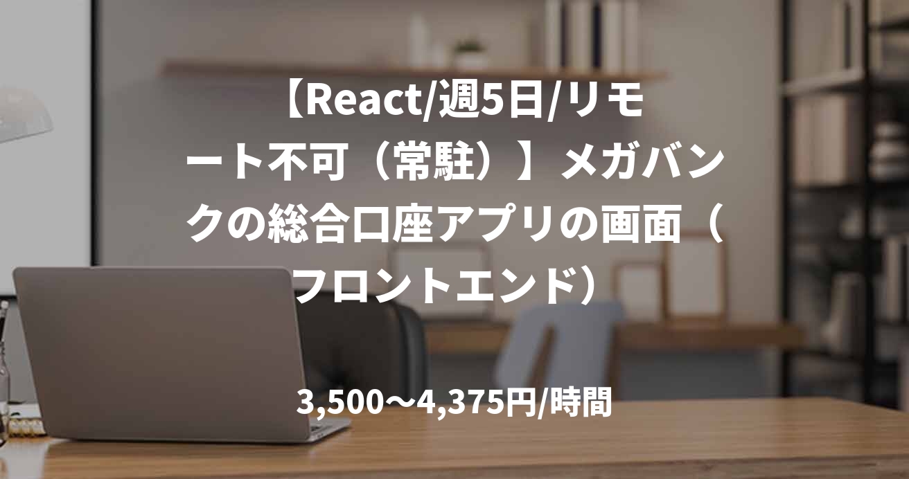 【React/週5日/リモート不可(常駐)】メガバンクの総合口座アプリの画面(フロントエンド)