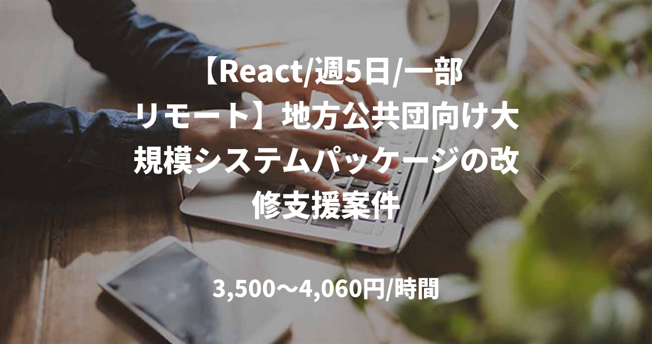 【React/週5日/一部リモート】地方公共団向け大規模システムパッケージの改修支援案件