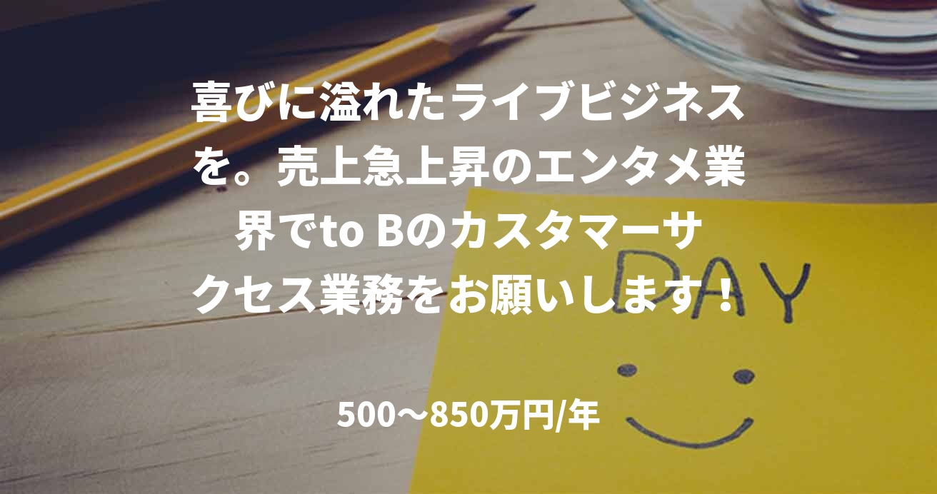 喜びに溢れたライブビジネスを。売上急上昇のエンタメ業界でto Bのカスタマーサクセス業務をお願いします！