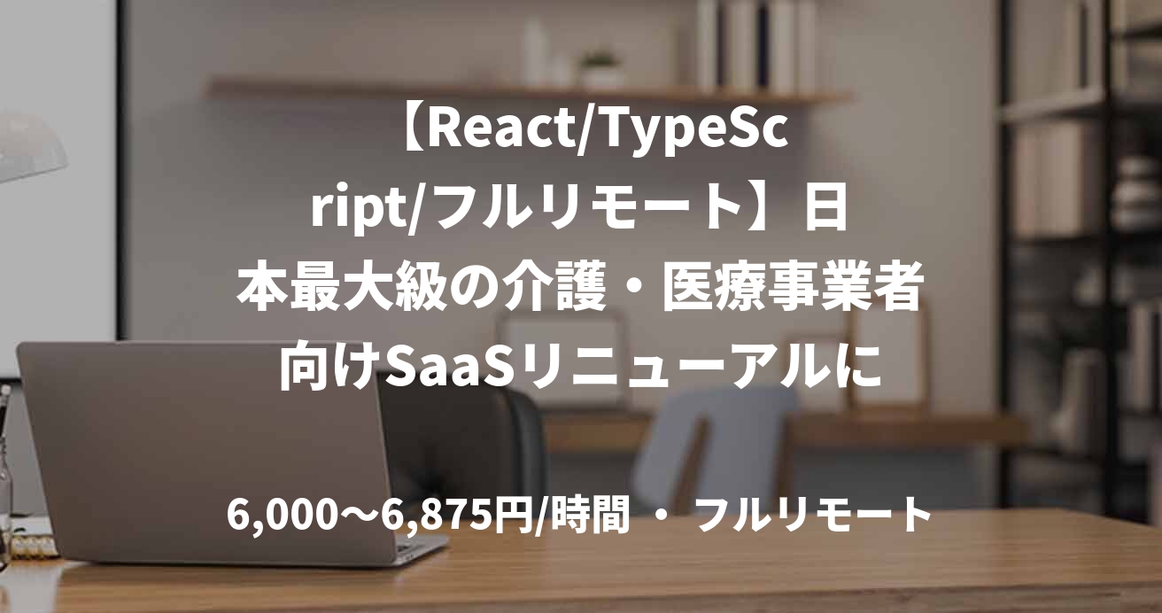 【React/TypeScript/フルリモート】日本最大級の介護・医療事業者向けSaaSリニューアルに伴うフロントエンド開発