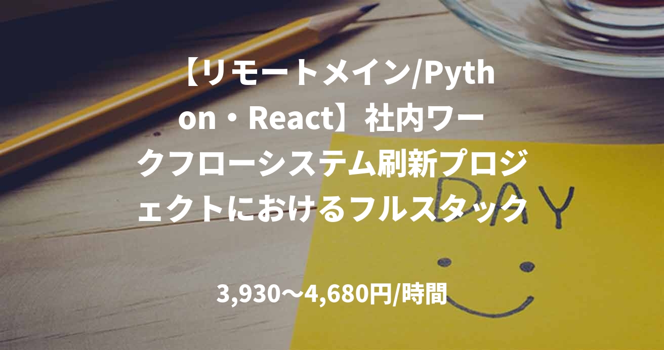 【リモートメイン/Python・React】社内ワークフローシステム刷新プロジェクトにおけるフルスタックエンジニア　NO.E33762