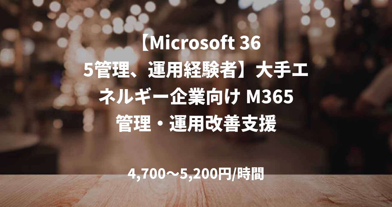 【Microsoft 365管理、運用経験者】大手エネルギー企業向け M365管理・運用改善支援