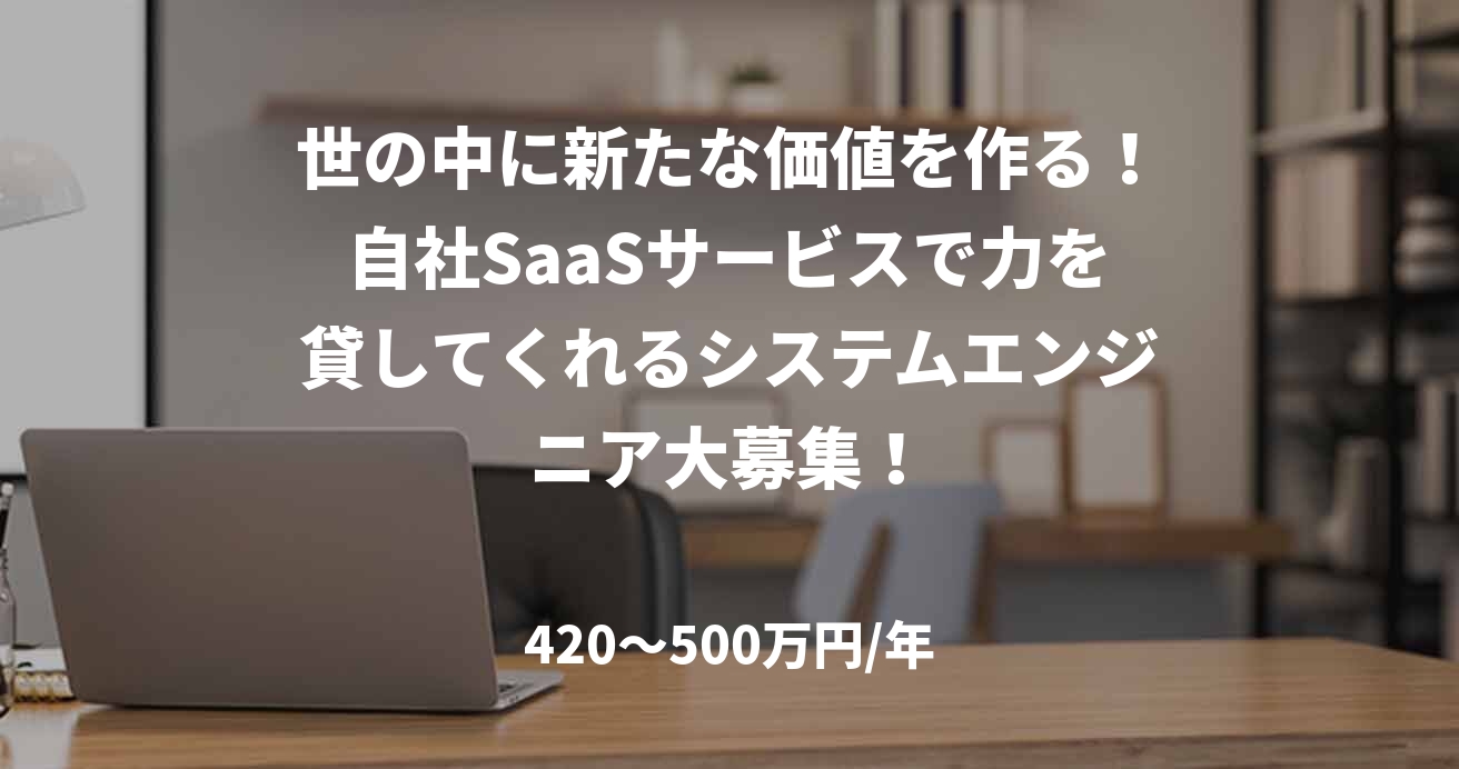 世の中に新たな価値を作る!自社SaaSサービスで力を貸してくれるシステムエンジニア大募集!