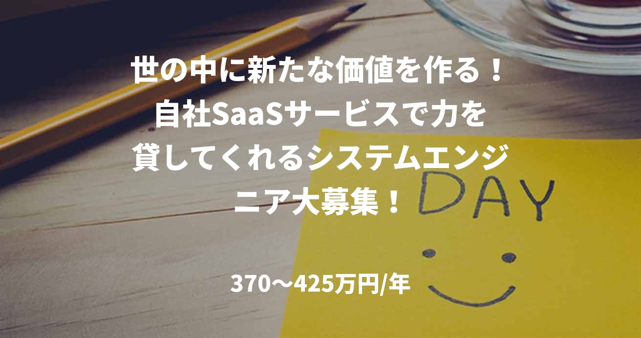 世の中に新たな価値を作る!自社SaaSサービスで力を貸してくれるシステムエンジニア大募集!