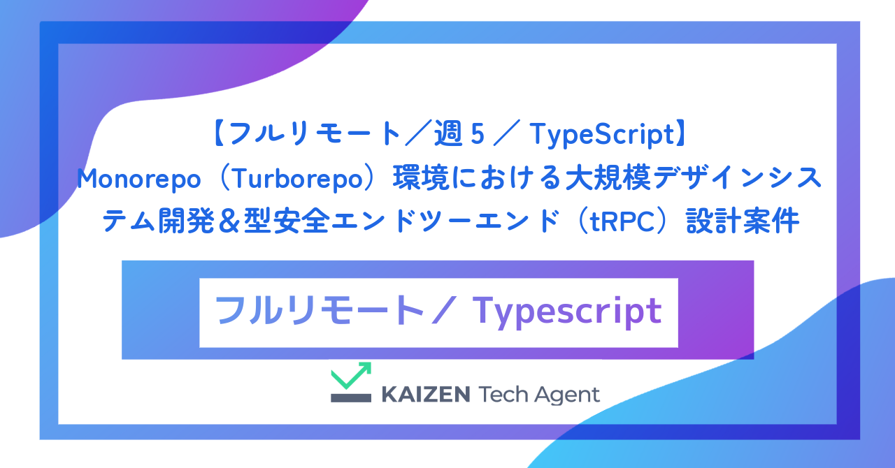 【フルリモート／週5／TypeScript】Monorepo（Turborepo）環境における大規模デザインシステム開発＆型安全エンドツーエンド（tRPC）設計案件