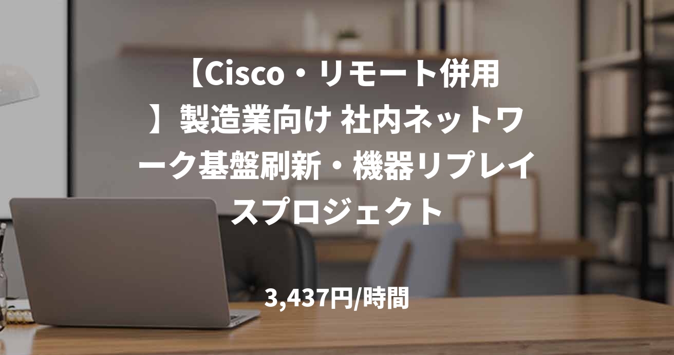 【Cisco・リモート併用】製造業向け 社内ネットワーク基盤刷新・機器リプレイスプロジェクト