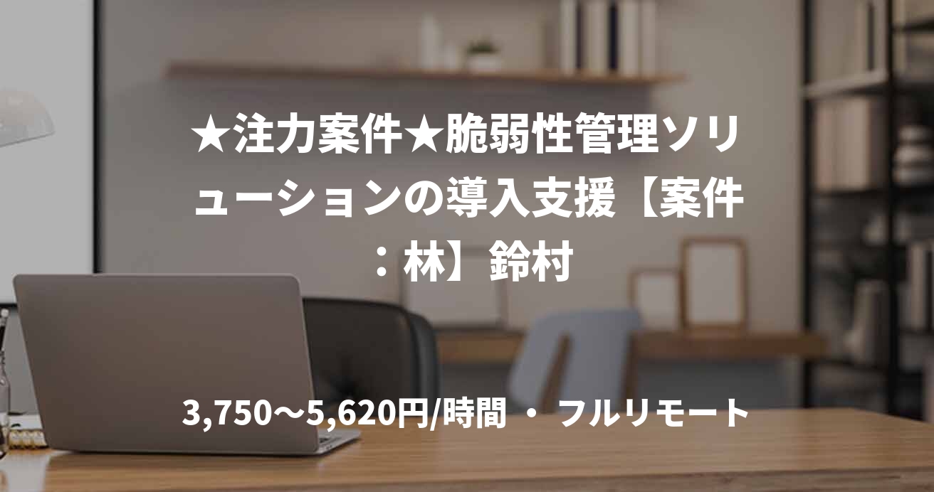 ★注力案件★脆弱性管理ソリューションの導入支援【案件：林】鈴村