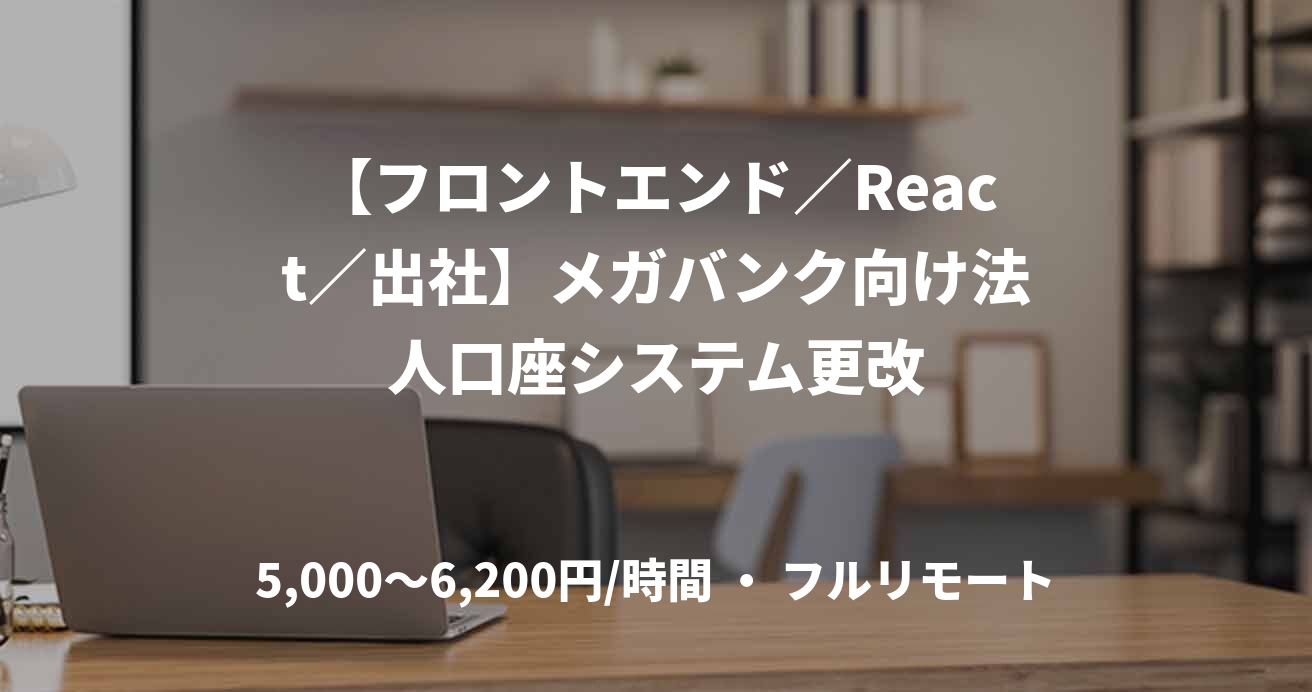 【フロントエンド／React／出社】メガバンク向け法人口座システム更改