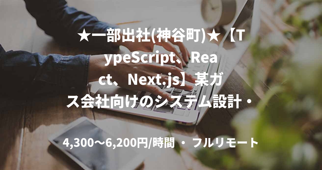 ★一部出社(神谷町)★【TypeScript、React、Next.js】某ガス会社向けのシステム設計・開発