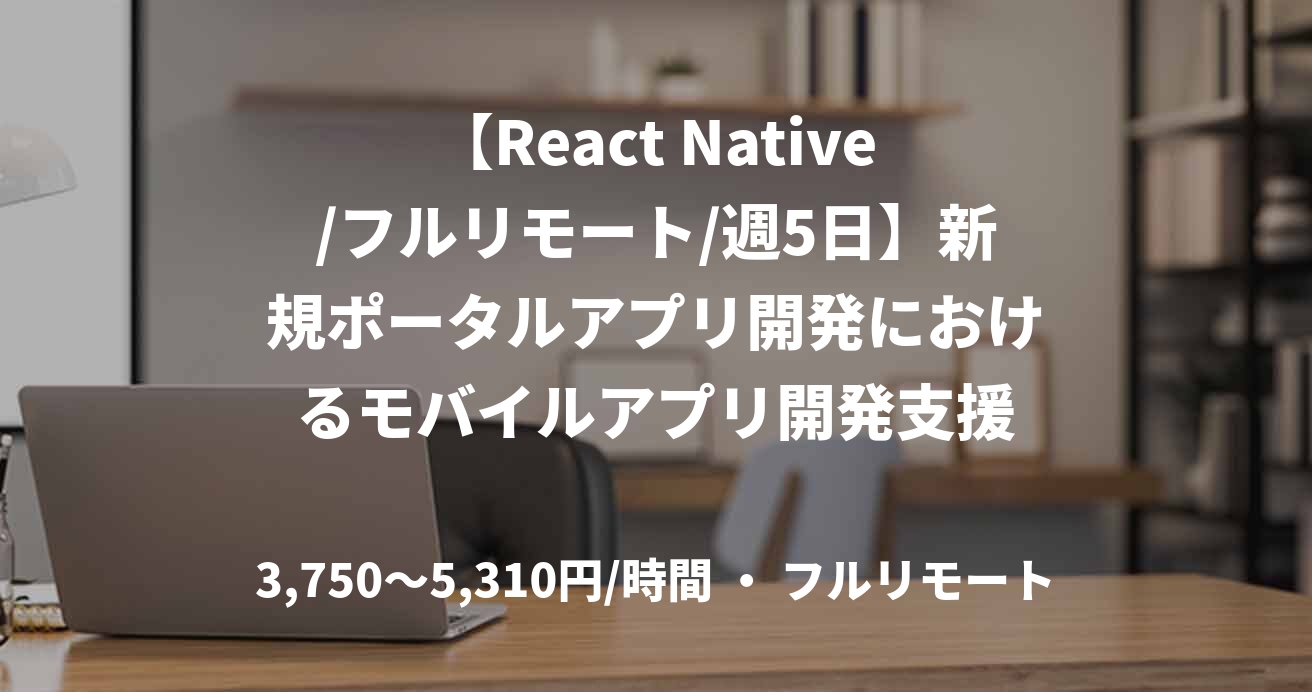 【React Native/フルリモート/週5日】新規ポータルアプリ開発におけるモバイルアプリ開発支援