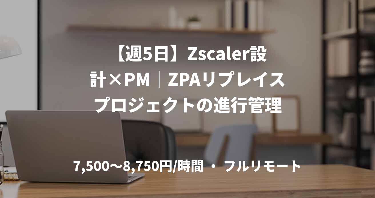 【週5日】Zscaler設計×PM｜ZPAリプレイスプロジェクトの進行管理