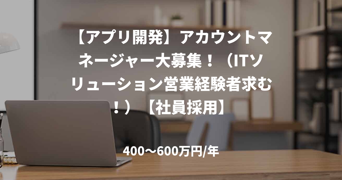 【アプリ開発】アカウントマネージャー大募集！（ITソリューション営業経験者求む！）【社員採用】