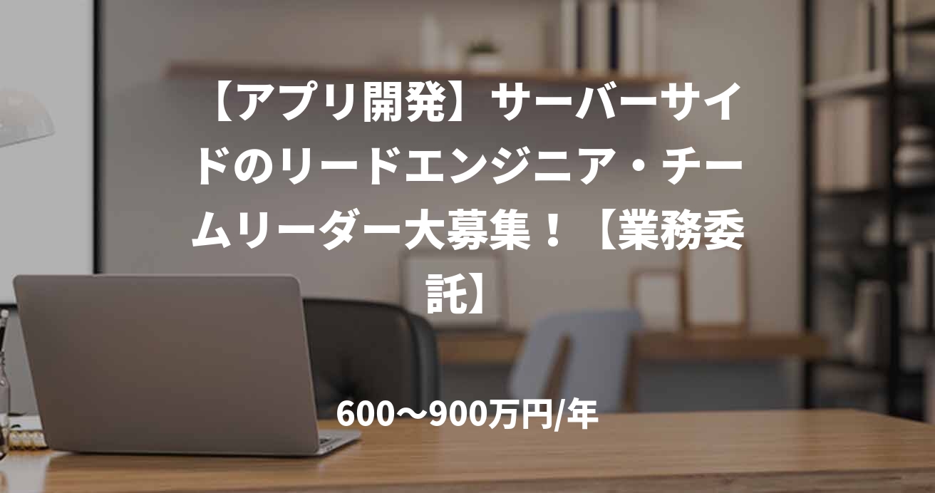 【アプリ開発】サーバーサイドのリードエンジニア・チームリーダー大募集!【業務委託】