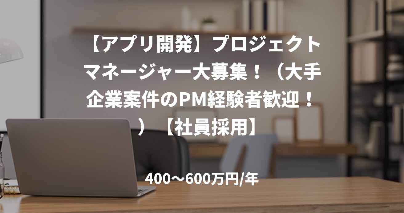 【アプリ開発】プロジェクトマネージャー大募集!(大手企業案件のPM経験者歓迎!)【社員採用】